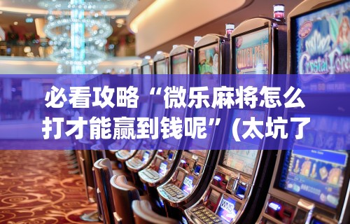 最新引进“微信小程序决胜麻将有没有挂	”揭秘透视辅助万能挂用法