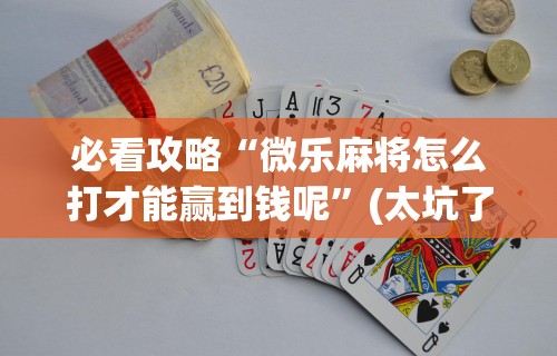 必看攻略“微乐麻将怎么打才能赢到钱呢”(太坑了果然有挂)