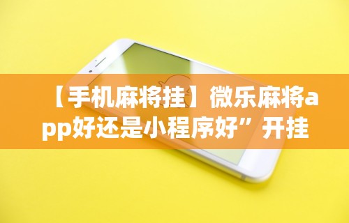 【手机麻将挂】微乐麻将app好还是小程序好”开挂辅助详细步骤