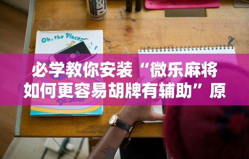 大神揭秘“贵州麻将怎么开挂”通用版下载教程！