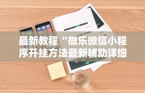 最新教程“微乐微信小程序开挂方法最新辅助详细教程 最新教程“微乐微信小程序开挂方法最新辅助详细教程