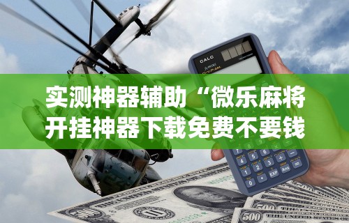 实测神器辅助“微乐麻将开挂神器下载免费不要钱	”(详细开挂教程)