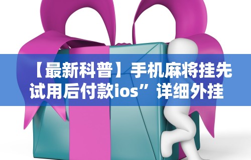 【最新科普】手机麻将挂先试用后付款ios	”详细外挂安装步骤