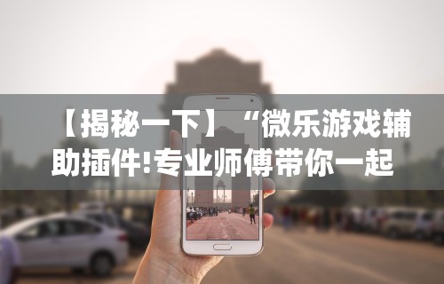 强力推荐“微乐小程序麻将万能开挂器	”开挂辅助脚本+详细开挂