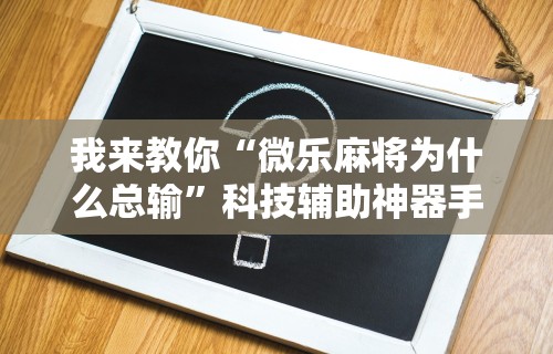 我来教你“微乐麻将为什么总输	”科技辅助神器手机版