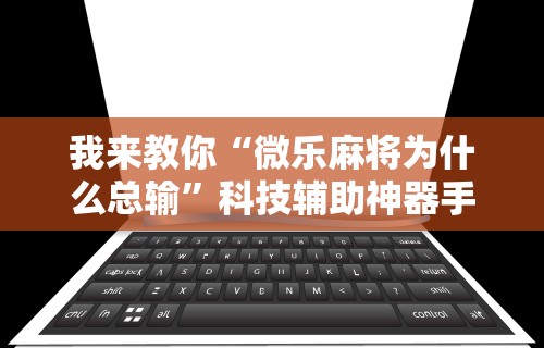 我来教你“微乐麻将为什么总输”科技辅助神器手机版