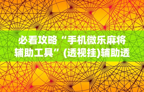 必看攻略“手机微乐麻将辅助工具”(透视挂)辅助透视教程