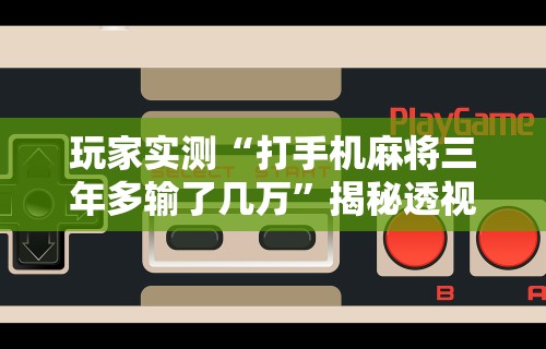 玩家实测“打手机麻将三年多输了几万”揭秘透视辅助万能挂用法