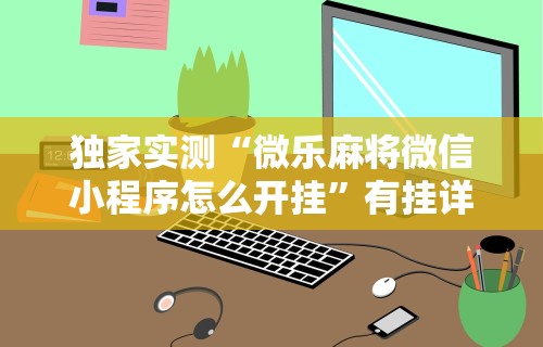 [分析]“四川麻将挂如何使用”揭秘透视辅助万能挂用法
