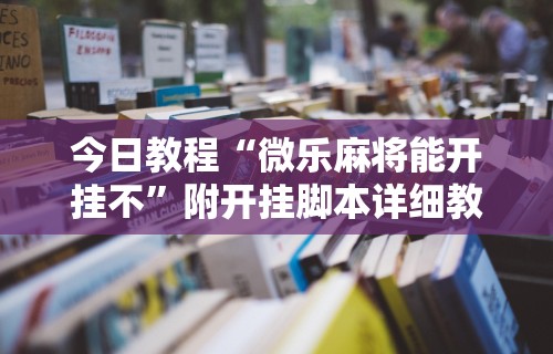 今日教程“微乐麻将能开挂不”附开挂脚本详细教程