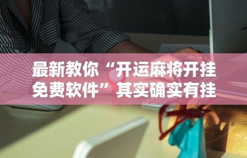 最新教你“开运麻将开挂免费软件	”其实确实有挂