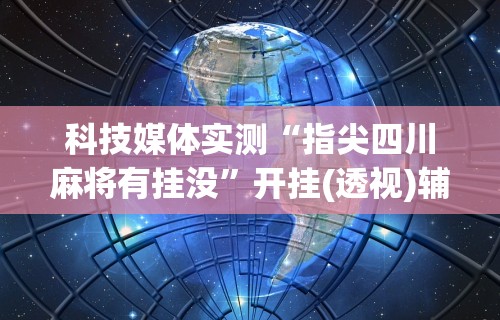 科技媒体实测“指尖四川麻将有挂没	”开挂(透视)辅助教程
