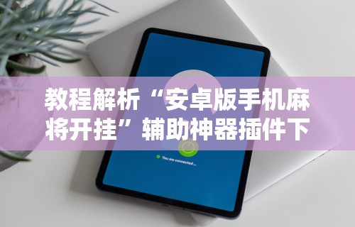 教程解析“安卓版手机麻将开挂”辅助神器插件下载
