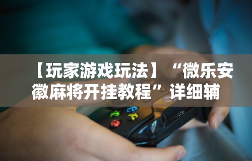 辅助最新信息“微乐四川麻将有挂吗”详细分享装挂
