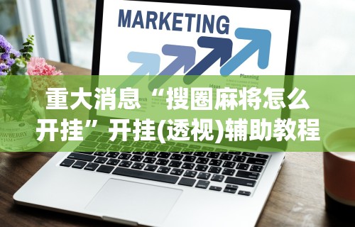 重大消息“搜圈麻将怎么开挂”开挂(透视)辅助教程