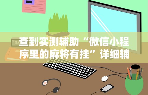 查到实测辅助“微信小程序里的麻将有挂”详细辅助软件教程