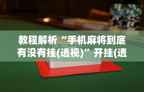 教程解析“手机麻将到底有没有挂(透视)”开挂(透视)辅助教程