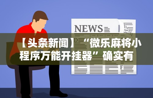 【头条新闻】“微乐麻将小程序万能开挂器”确实有挂