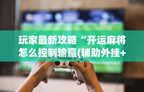 玩家最新攻略“开运麻将怎么控制输赢(辅助外挂+教程) 
