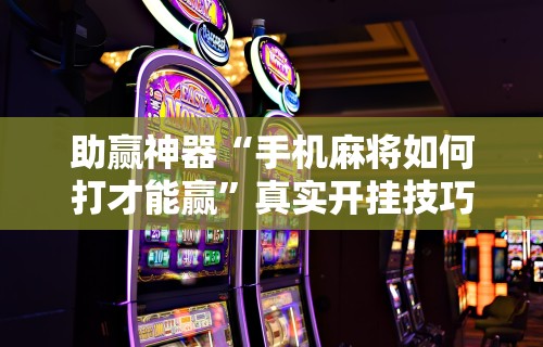 助赢神器“手机麻将如何打才能赢”真实开挂技巧分享