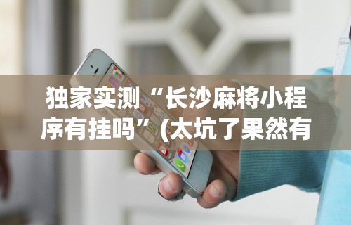 独家实测“长沙麻将小程序有挂吗”(太坑了果然有挂)