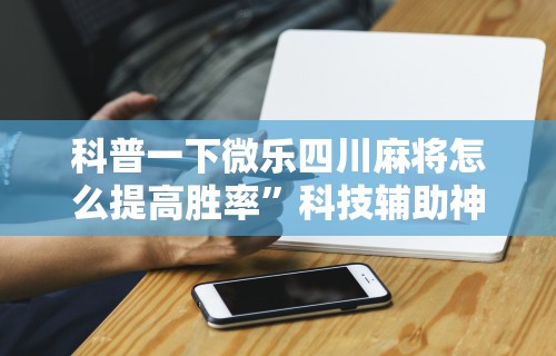 科普一下微乐四川麻将怎么提高胜率”科技辅助神器手机版