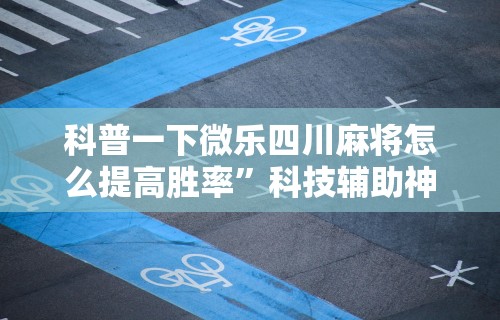 科普一下微乐四川麻将怎么提高胜率”科技辅助神器手机版