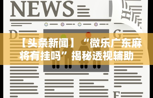 【头条新闻】“微乐广东麻将有挂吗”揭秘透视辅助万能挂用法