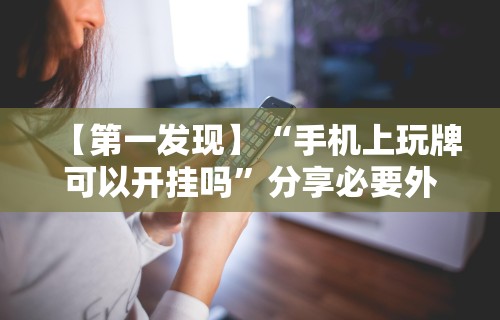 【第一发现】“手机上玩牌可以开挂吗”分享必要外挂教程