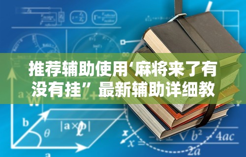 推荐辅助使用‘麻将来了有没有挂”最新辅助详细教程