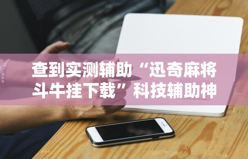 查到实测辅助“迅奇麻将斗牛挂下载”科技辅助神器手机版教程