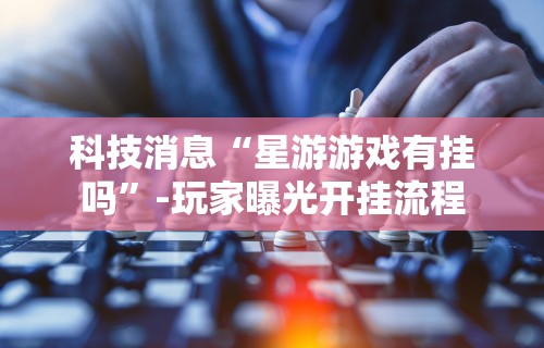 科技消息“星游游戏有挂吗”-玩家曝光开挂流程