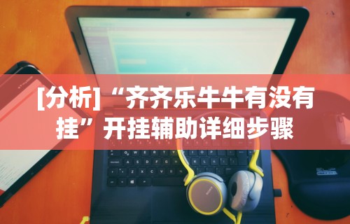 [分析]“齐齐乐牛牛有没有挂”开挂辅助详细步骤