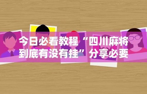 今日必看教程“四川麻将到底有没有挂”分享必要外挂教程