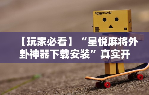 【玩家必看】“星悦麻将外卦神器下载安装”真实开挂技巧分享