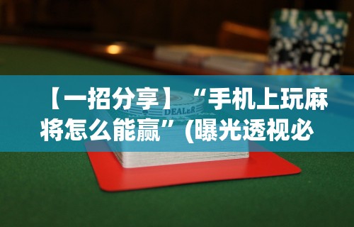 【一招分享】“手机上玩麻将怎么能赢	”(曝光透视必备猫腻)