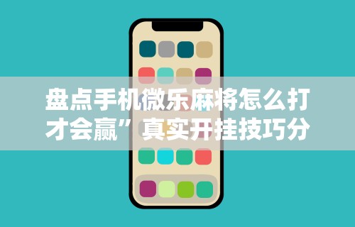盘点手机微乐麻将怎么打才会赢”真实开挂技巧分享