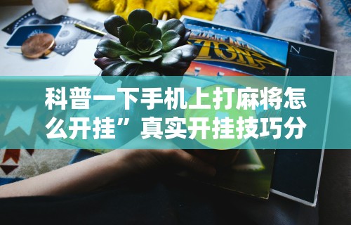 科普一下手机上打麻将怎么开挂”真实开挂技巧分享