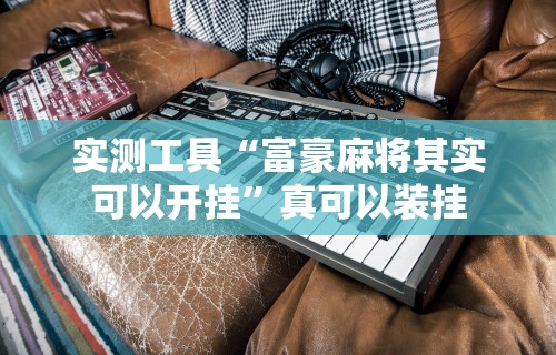 实测工具“富豪麻将其实可以开挂	”真可以装挂