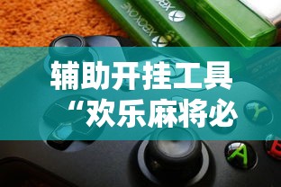 辅助开挂工具“欢乐麻将必赢神软件	”-揭秘开挂教程分享