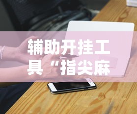 辅助开挂工具“指尖麻将开挂神器下载”开挂辅助脚本+详细开挂安装教程