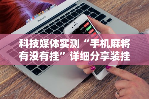 科技媒体实测“手机麻将有没有挂”详细分享装挂