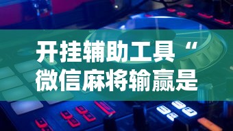 开挂辅助工具“微信麻将输赢是谁控制的”揭秘透视辅助万能挂 