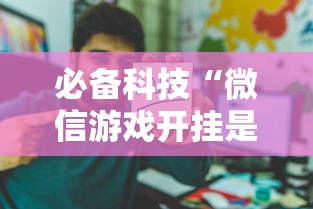 必备科技“微信游戏开挂是真的吗”开挂辅助详细步骤