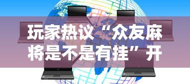 玩家热议“众友麻将是不是有挂”开挂科技辅助神器手机