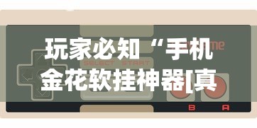 玩家必知“手机金花软挂神器[真的有挂]