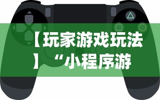 【玩家游戏玩法】“小程序游戏有没有挂	”开挂神器{透视辅助}全揭秘