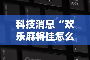 科技消息“欢乐麻将挂怎么安装”确实果然有挂 