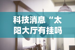 科技消息“太阳大厅有挂吗怎么开挂”(透视曝光猫腻)