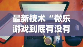 最新技术“微乐游戏到底有没有挂”详细开挂玩法